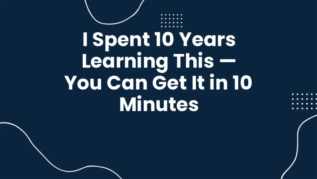 I Spent 10 Years Learning This — You Can Get It in 10 Minutes
