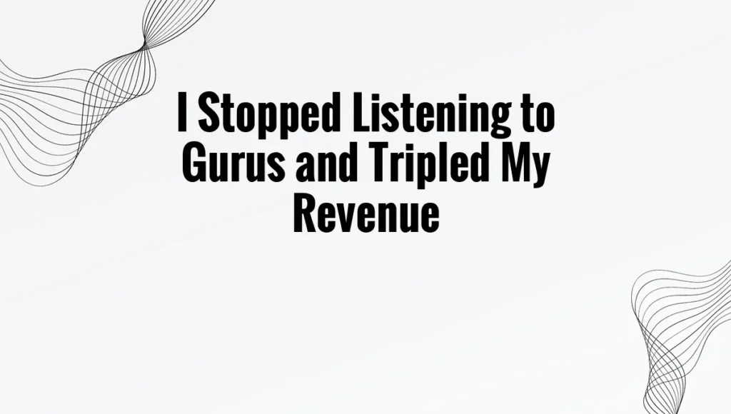 I Stopped Listening to Gurus and Tripled My Revenue