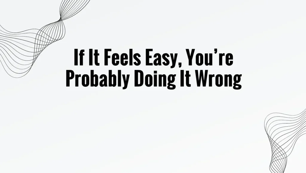 If It Feels Easy, You’re Probably Doing It Wrong