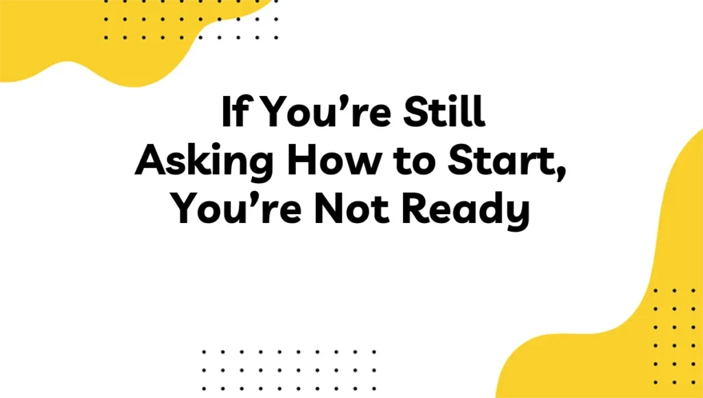 If You’re Still Asking How to Start, You’re Not Ready