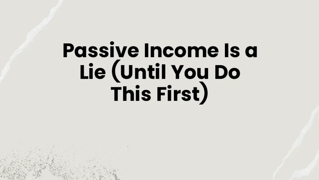 Passive Income Is a Lie (Until You Do This First)