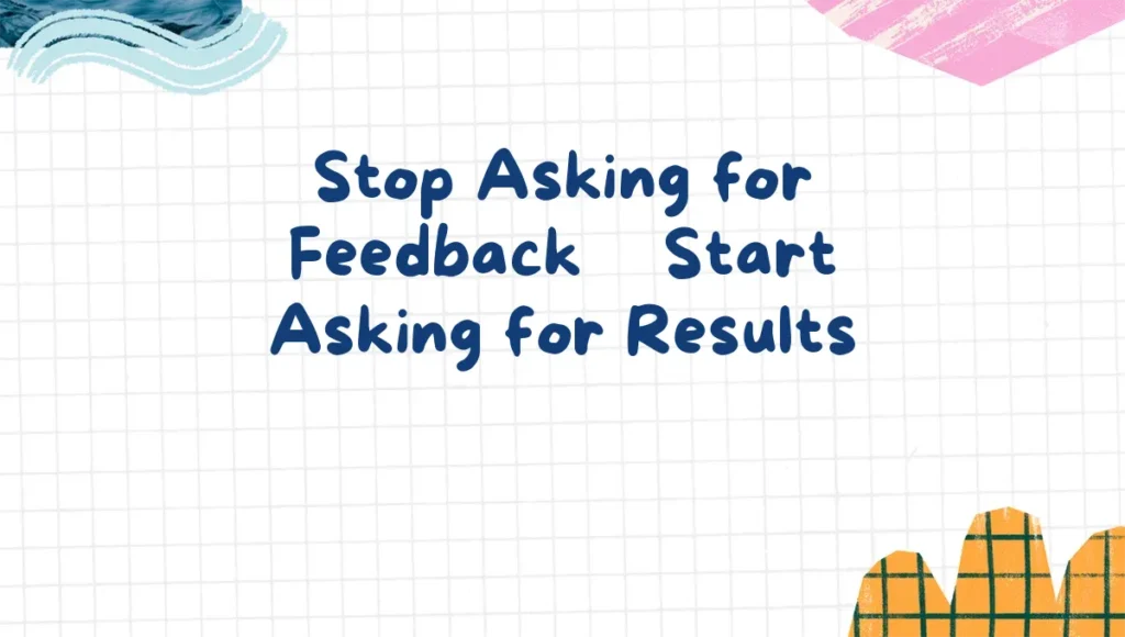 Stop Asking for Feedback — Start Asking for Results