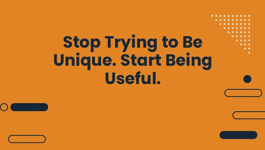 Stop Trying to Be Unique. Start Being Useful.