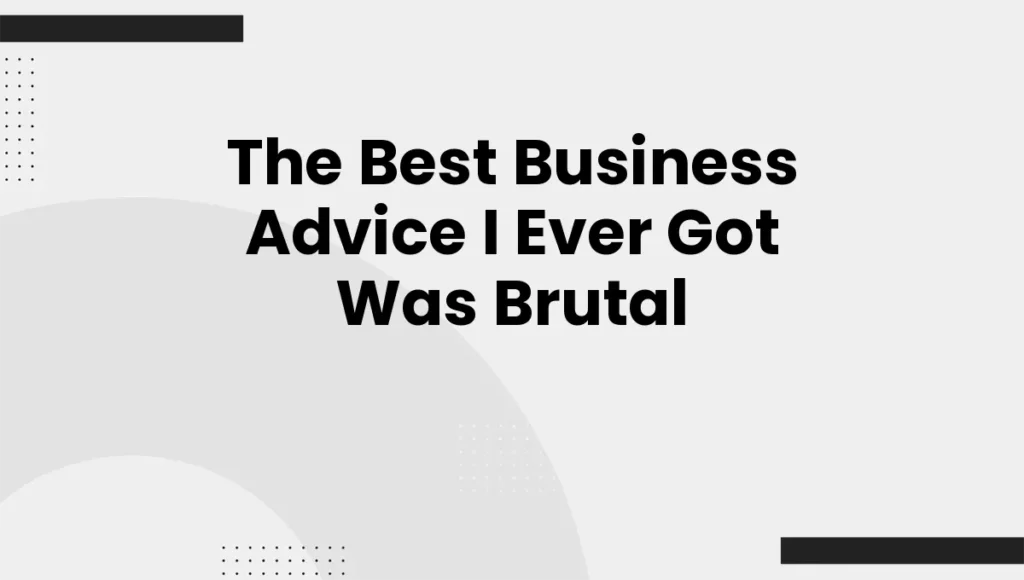 The Best Business Advice I Ever Got Was Brutal