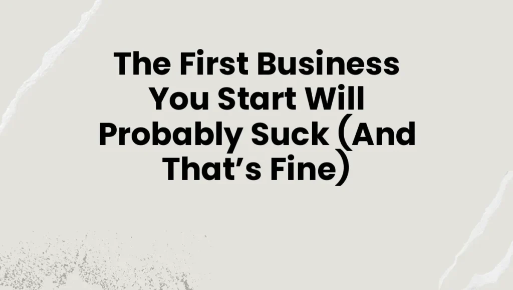 The First Business You Start Will Probably Suck (And That’s Fine)