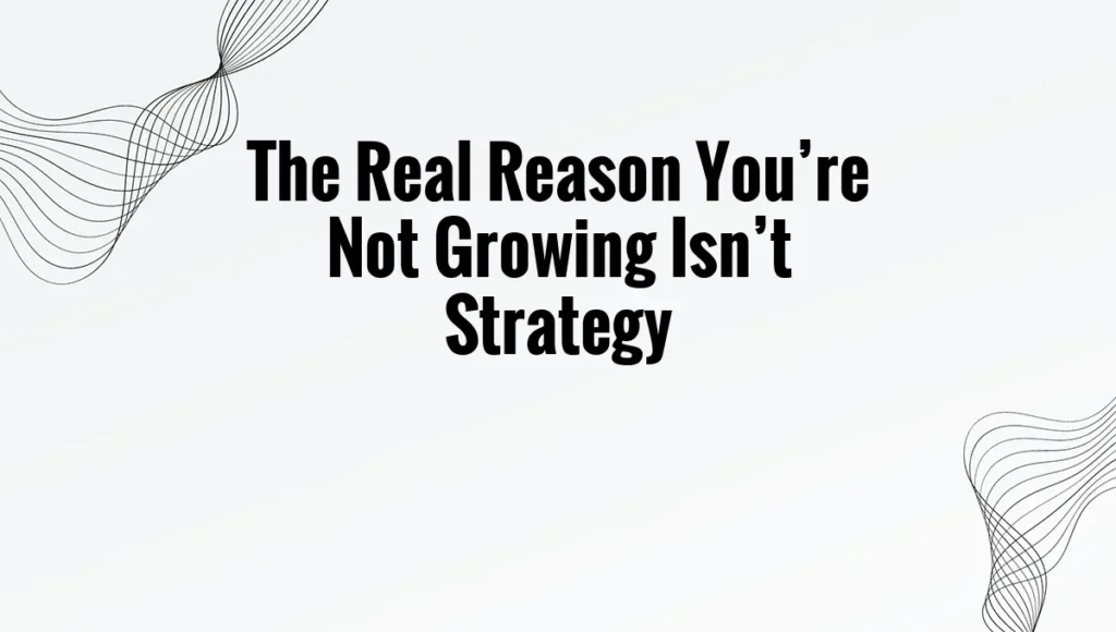 The Real Reason You’re Not Growing Isn’t Strategy