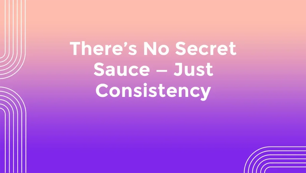There’s No Secret Sauce — Just Consistency