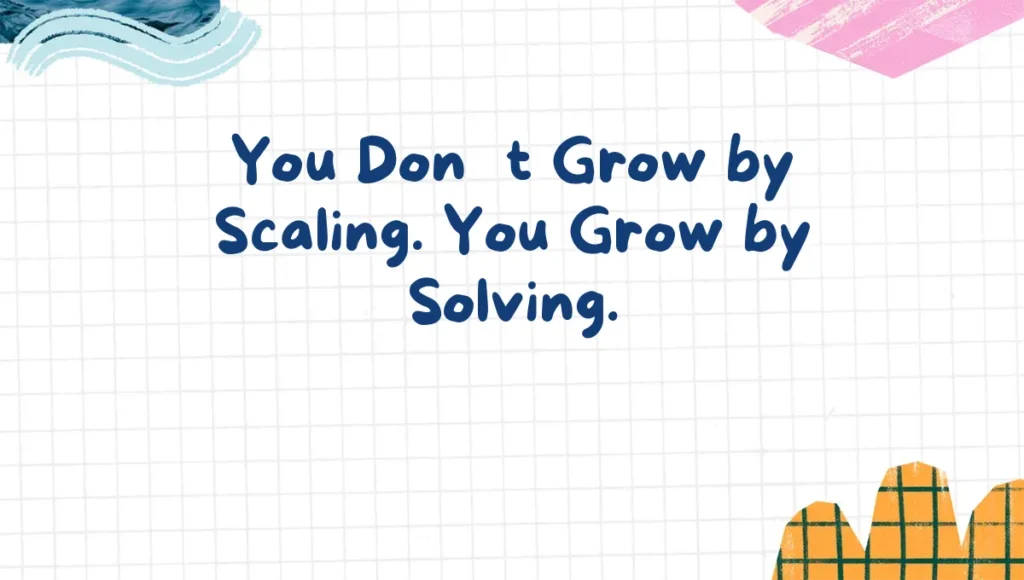 You Don’t Grow by Scaling. You Grow by Solving.