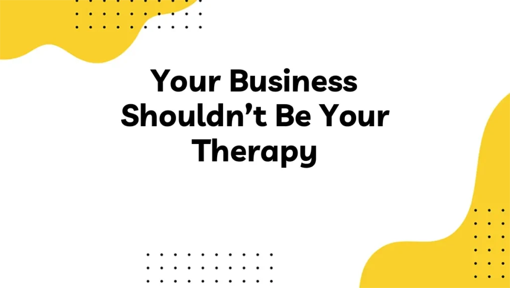 Your Business Shouldn’t Be Your Therapy