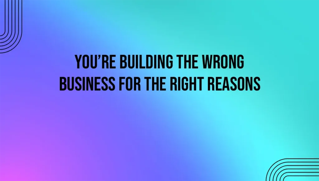 You’re Building the Wrong Business for the Right Reasons