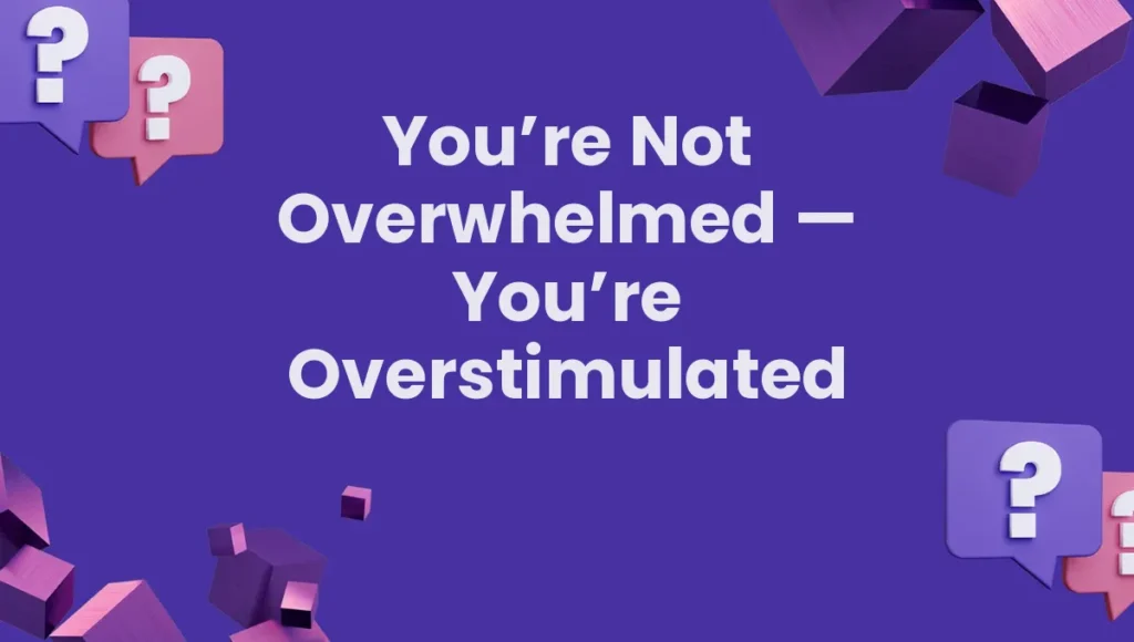 You’re Not Overwhelmed — You’re Overstimulated
